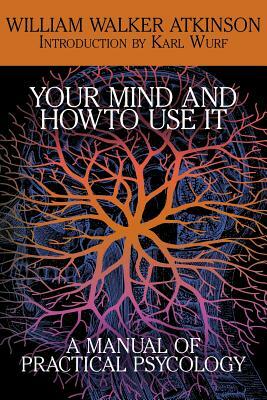 Your Mind and How to Use It: A Manual of Practical Psychology by William Walker Atkinson