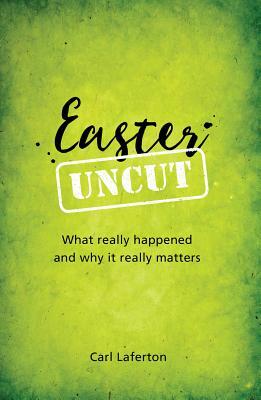 Easter Uncut: What Really Happened and Why It Really Matters by Carl Laferton