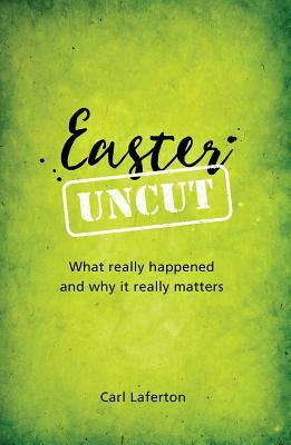 Easter Uncut: What Really Happened and Why It Really Matters by Carl Laferton
