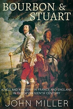 Bourbon and Stuart: An enlightening comparison of the French and English monarchy in the seventeenth century by John Miller