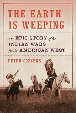 The Earth Is Weeping: The Epic Story of the Indian Wars for the American West by Peter Cozzens