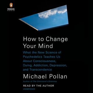 How to Change Your Mind: What the New Science of Psychedelics Teaches Us About Consciousness, Dying, Addiction, Depression, and Transcendence by Michael Pollan
