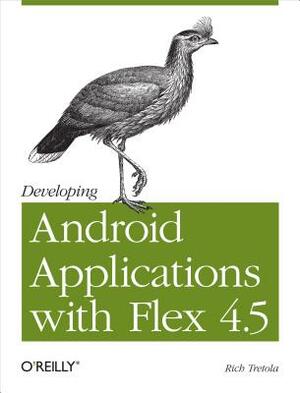 Developing Android Applications with Flex 4.5: Building Android Applications with ActionScript by Rich Tretola