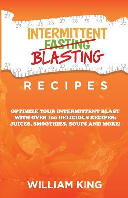 Intermittent Blasting Recipes: Optimize Your Intermittent Blast with Over 100 Delicious Recipes: Juices, Smoothies, Soups and More! by William King