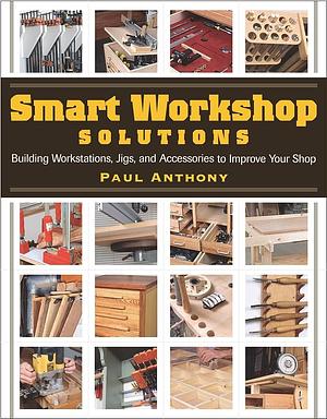 Smart Workshop Solutions: Building Workstations, Jigs, and Accessories to Improve Your Shop by Paul Anthony