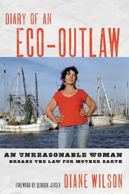 Diary of an Eco-Outlaw: An Unreasonable Woman Breaks the Law for Mother Earth by Diane Wilson