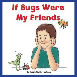 If Bugs Were My Friends by Debbie Waldorf Johnson