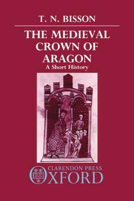 The Medieval Crown of Aragon: A Short History by Thomas N. Bisson