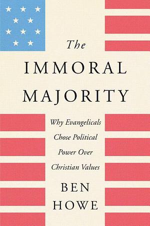 The Immoral Majority: Why Evangelicals Chose Political Power Over Christian Values by Ben Howe