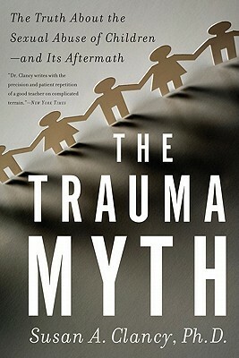 The Trauma Myth: The Truth about the Sexual Abuse of Children; And Its Aftermath by Susan A. Clancy