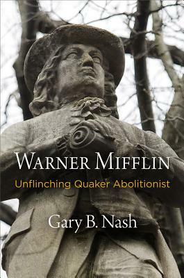 Warner Mifflin: Unflinching Quaker Abolitionist by Gary B. Nash
