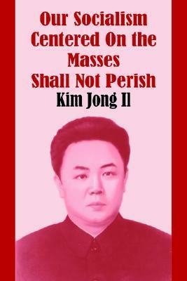 Our Socialism Centered on the Masses Shall Not Perish by Kim Jong Il