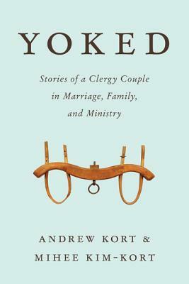 Yoked: Stories of a Clergy Couple in Marriage, Family, and Ministry by Mihee Kim-Kort, Andrew Kort