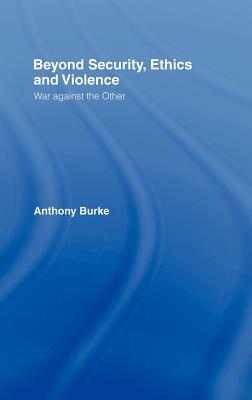 Beyond Security, Ethics and Violence: War Against the Other by Anthony Burke