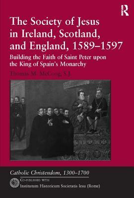 The Society of Jesus in Ireland, Scotland, and England, 1589-1597: Building the Faith of Saint Peter Upon the King of Spain's Monarchy by Thomas M. McCoog, S. J.