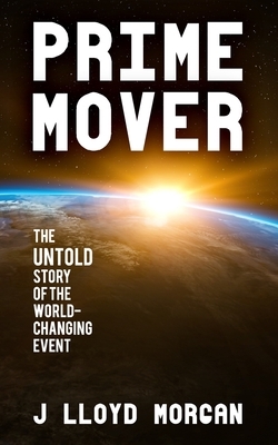 Prime Mover: The untold story of the world-changing event by J. Lloyd Morgan