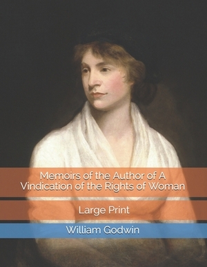 Memoirs of the Author of A Vindication of the Rights of Woman: Large Print by William Godwin