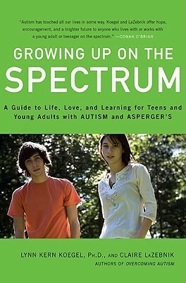 Growing Up on the Spectrum: A Guide to Life, Love, and Learning for Teens and Young Adults with Autism and Asperger's by Claire LaZebnik, Lynn Kern Koegel