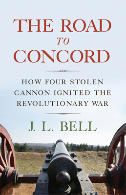 The Road to Concord: How Four Stolen Cannon Ignited the Revolutionary War by J. L. Bell
