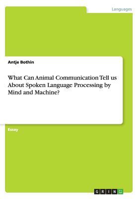 What Can Animal Communication Tell us About Spoken Language Processing by Mind and Machine? by Antje Bothin