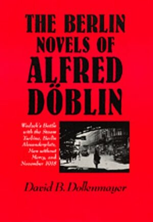 The Berlin Novels of Alfred Döblin: Wadzek's Battle with the Steam Turbine, Berlin Alexanderplatz, Men without Mercy and November, 1918 by David B. Dollenmayer