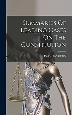 Summaries of Leading Cases on the Constitution by Paul C. Bartholomew