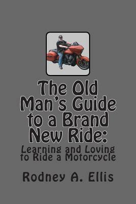 The Old Man's Guide to a Brand New Ride: Learning and Loving to Ride a Motorcycle by Rodney A. Ellis