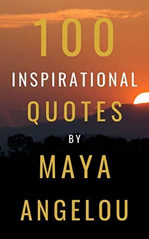 100 Inspirational Quotes By Maya Angelou: A Boost Of Wisdom And Inspiration From The Legendary Poet by David Smith