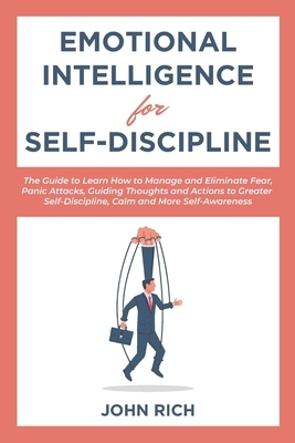Emotional Intelligence for Self Discipline: The Guide to Learn how to Manage and Eliminate Fear, Panic Attacks, guiding Thoughts and Actions to greate by John Rich
