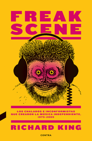 Freak scene: los chalados e inconformistas que crearon la música independiente, 1975-2005 by Richard King