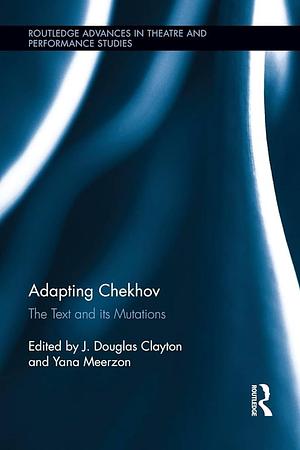 Adapting Chekhov: The Text and Its Mutations by J. Douglas Clayton, Yana Meerzon