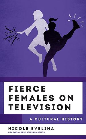 Fierce Females on Television: A Cultural History by Nicole Evelina