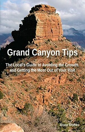 Grand Canyon Tips: The Local's Guide to Avoiding the Crowds and Getting the Most Out of Your Visit by Bruce Grubbs