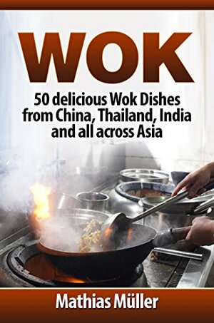 Wok: 50 delicious Wok Dishes from China, Thailand, India and all across Asia by Mathias Müller