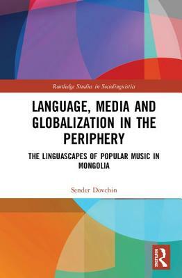 Language, Media and Globalization in the Periphery: The Linguascapes of Popular Music in Mongolia by Sender Dovchin