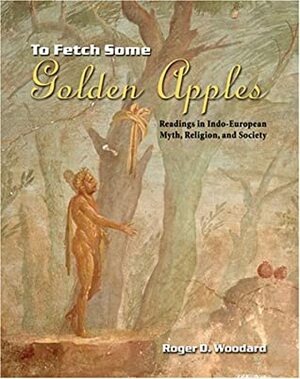 To Fetch Some Golden Apples: Readings in Indo-European Myth, Religion, and Society by Roger D. Woodard