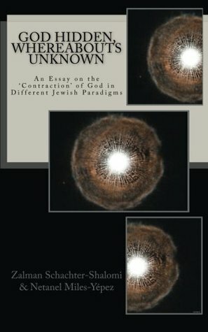 God Hidden, Whereabouts Unknown: An Essay on the 'Contraction' of God in Different Jewish Paradigms by Netanel Miles-Yepez, Zalman Schachter-Shalomi