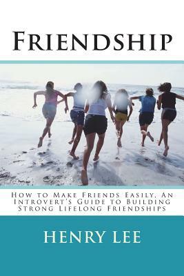 Friend: How to Make Friends Easily, An Introvert's Guide to Building Strong Lifelong Friendships by Henry Lee