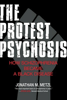 The Protest Psychosis: How Schizophrenia Became a Black Disease by Jonathan M. Metzl