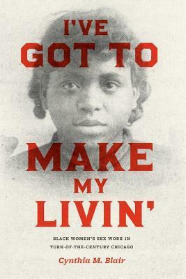 I've Got to Make My Livin': Black Women's Sex Work in Turn-of-the-Century Chicago by Cynthia M. Blair