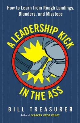 A Leadership Kick in the Ass: How to Learn from Rough Landings, Blunders, and Missteps by Bill Treasurer