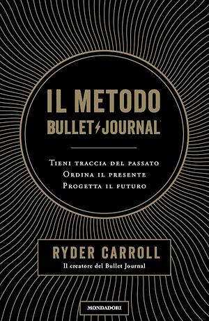 Il metodo Bullet Journal: Tieni traccia del passato, ordina il presente, progetta il futuro by Ryder Carroll