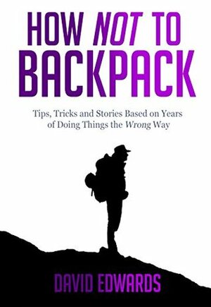 How Not to Backpack: Tips, tricks and stories based on years of doing things the wrong way by David Edwards