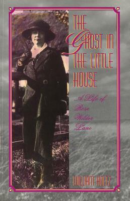 The Ghost in the Little House, Volume 1: A Life of Rose Wilder Lane by William Holtz