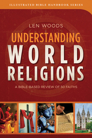 Understanding World Religions: A Bible-Based Review of 50 Faiths by Len Woods