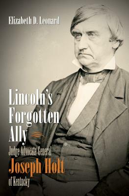 Lincoln's Forgotten Ally: Judge Advocate General Joseph Holt of Kentucky by Elizabeth D. Leonard