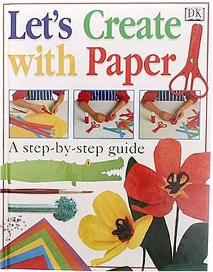 Let's Create with Paper: A Step-by-step Guide by Dawn Sirett, Angela Wilkes, Dave King