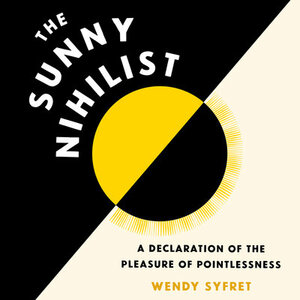 The Sunny Nihilist: A Declaration of the Pleasure of Pointlessness by Wendy Syfret