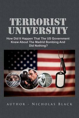 Terrorist University: How Did It Happen That The US Government Knew About The Madrid Bombing And Did Nothing? by Nicholas Black