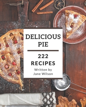 222 Delicious Pie Recipes: From The Pie Cookbook To The Table by Jane Wilson